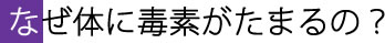 なぜ体に毒素がたまるの?