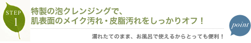 特製の泡クレンジングで、肌表面のメイク汚れ・皮脂汚れをしっかりオフ！