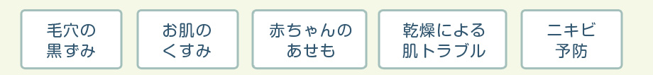 毛穴の黒ずみ,お肌のくすみ,赤ちゃんのあせも,乾燥による肌トラブル,ニキビ予防