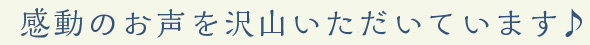 感動の声を沢山いただいています